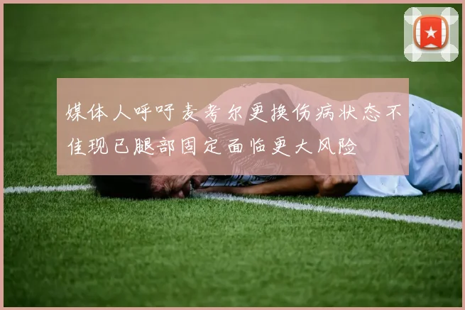媒体人呼吁麦考尔更换伤病状态不佳现已腿部固定面临更大风险