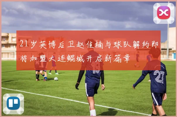 21岁英博后卫赵佳楠与球队解约即将加盟大连鲲城开启新篇章