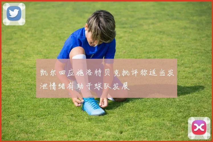 凯尔回应施洛特贝克批评称适当发泄情绪有助于球队发展