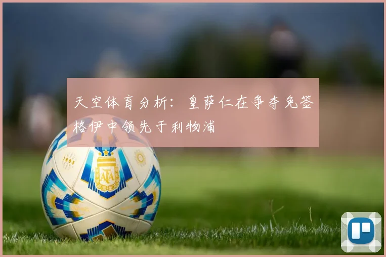 天空体育分析：皇萨仁在争夺免签格伊中领先于利物浦