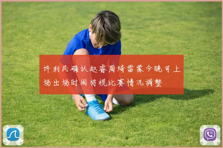 许利民确认赵睿周琦雷蒙今晚可上场出场时间将视比赛情况调整