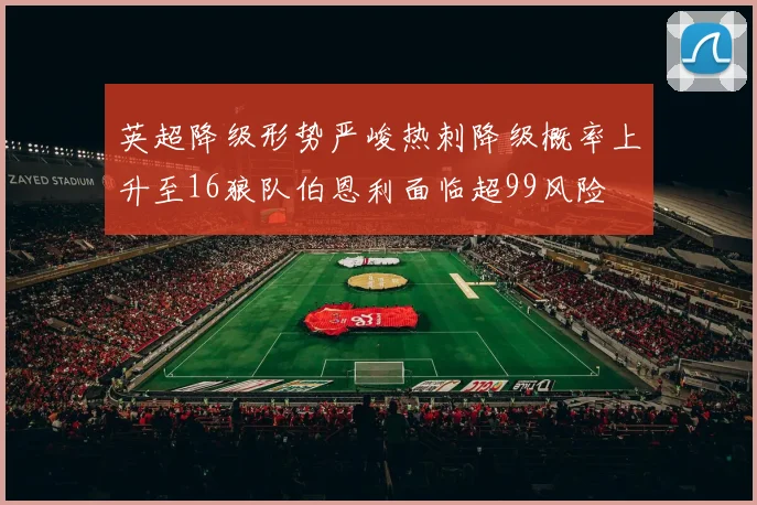 英超降级形势严峻热刺降级概率上升至16狼队伯恩利面临超99风险