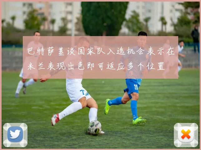 巴特萨基谈国家队入选机会表示在米兰表现出色即可适应多个位置