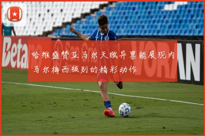 哈维盛赞亚马尔天赋异禀能展现内马尔梅西级别的精彩动作