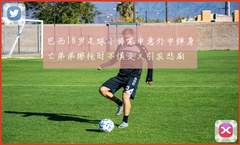 巴西18岁足球小将家中意外中弹身亡弟弟擦枪时不慎走火引发悲剧