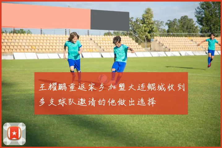 王耀鹏重返家乡加盟大连鲲城收到多支球队邀请的他做出选择