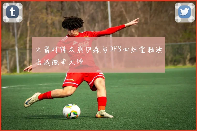 火箭对阵灰熊伊森与DFS回归霍勒迪出战概率大增