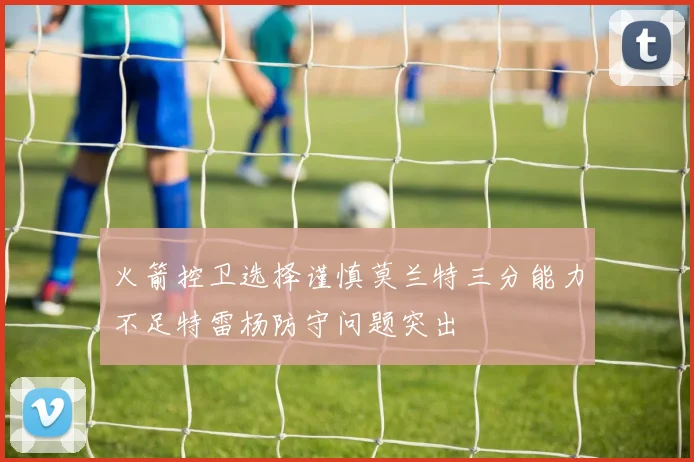 火箭控卫选择谨慎莫兰特三分能力不足特雷杨防守问题突出