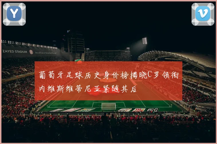 葡萄牙足球历史身价榜揭晓C罗领衔内维斯维蒂尼亚紧随其后
