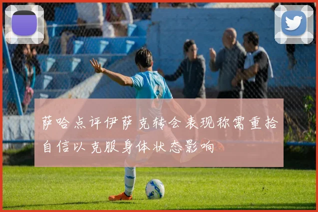 萨哈点评伊萨克转会表现称需重拾自信以克服身体状态影响