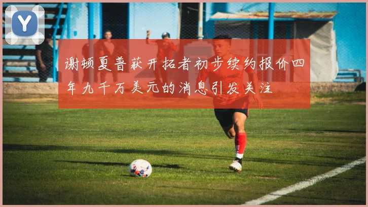 谢顿夏普获开拓者初步续约报价四年九千万美元的消息引发关注