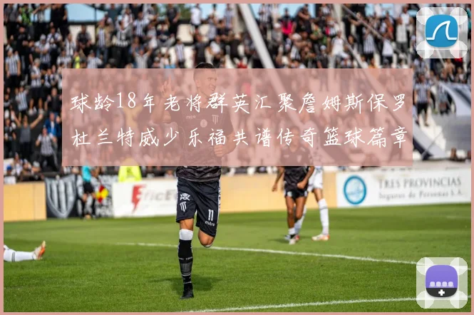 球龄18年老将群英汇聚詹姆斯保罗杜兰特威少乐福共谱传奇篮球篇章