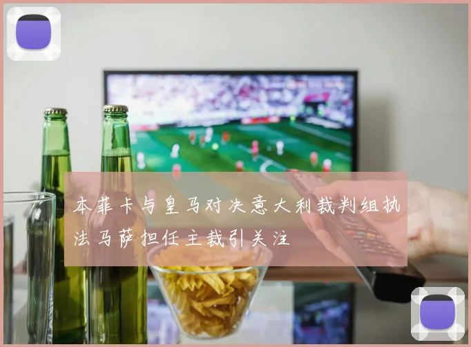 本菲卡与皇马对决意大利裁判组执法马萨担任主裁引关注