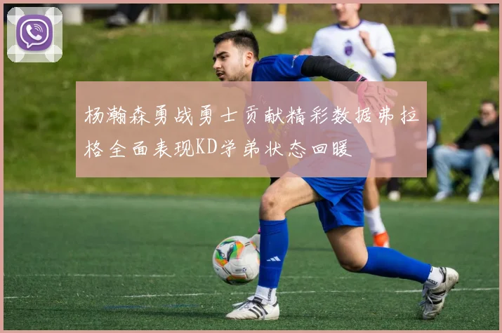 杨瀚森勇战勇士贡献精彩数据弗拉格全面表现KD学弟状态回暖