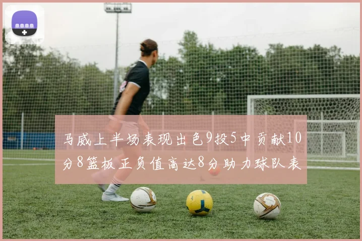 马威上半场表现出色9投5中贡献10分8篮板正负值高达8分助力球队表现