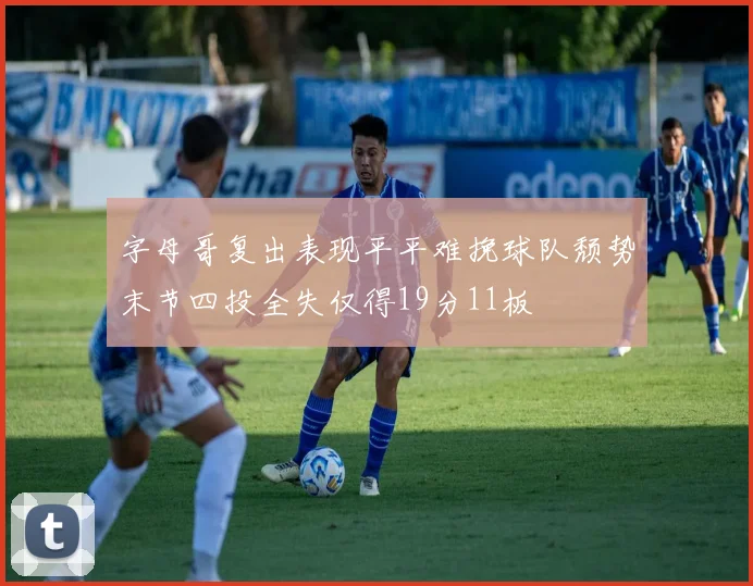 字母哥复出表现平平难挽球队颓势末节四投全失仅得19分11板