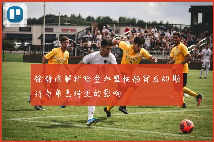 徐静雨解析哈登加盟快船背后的期待与角色转变的影响