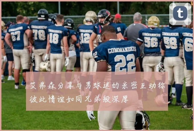 艾弗森分享与男球迷的亲密互动称彼此情谊如同兄弟般深厚