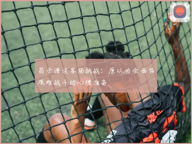 昌子源谈客场挑战：原以为会面临艰难战斗的心理准备