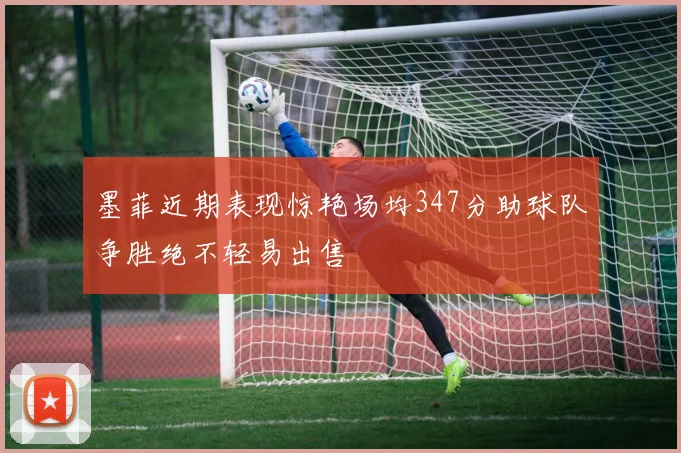墨菲近期表现惊艳场均347分助球队争胜绝不轻易出售