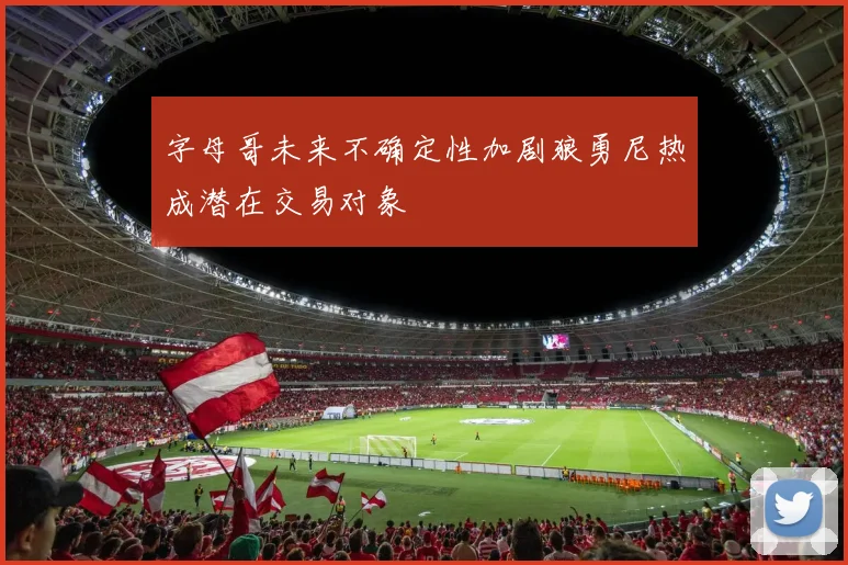 字母哥未来不确定性加剧狼勇尼热成潜在交易对象