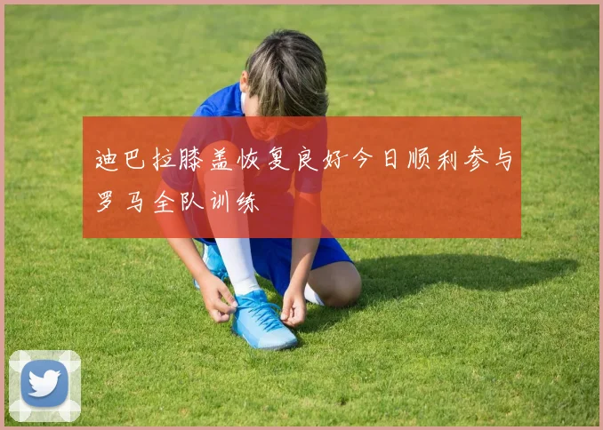 迪巴拉膝盖恢复良好今日顺利参与罗马全队训练