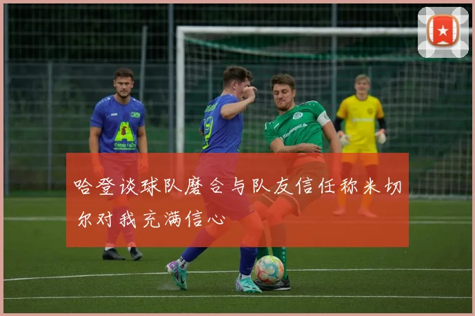 哈登谈球队磨合与队友信任称米切尔对我充满信心