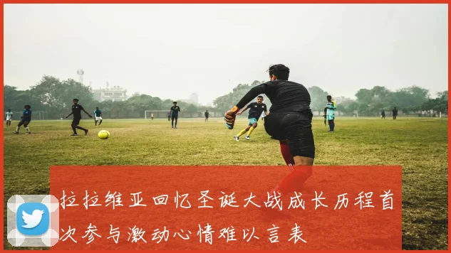 拉拉维亚回忆圣诞大战成长历程首次参与激动心情难以言表