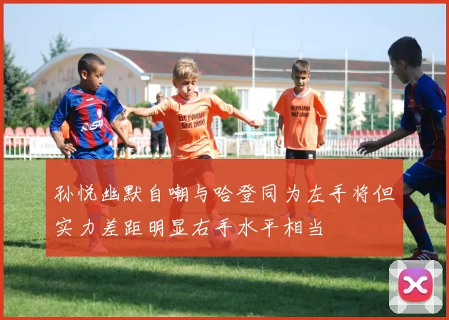 孙悦幽默自嘲与哈登同为左手将但实力差距明显右手水平相当