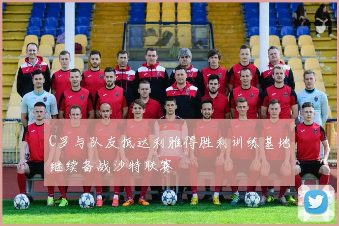 C罗与队友抵达利雅得胜利训练基地继续备战沙特联赛