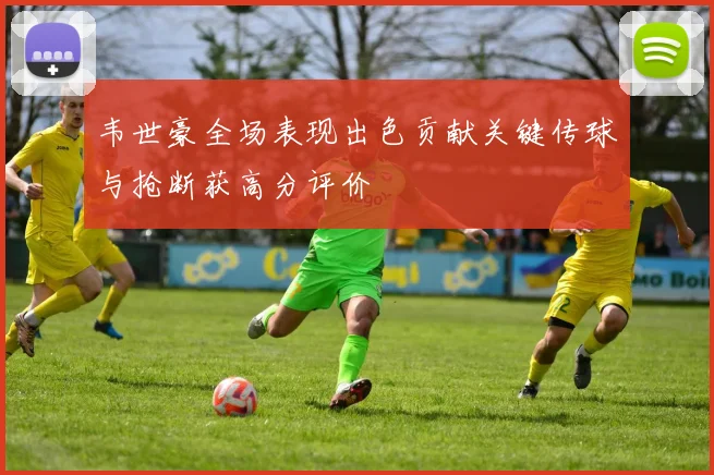 韦世豪全场表现出色贡献关键传球与抢断获高分评价