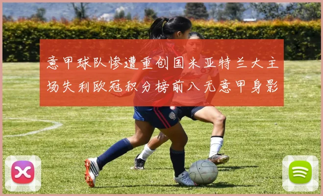 意甲球队惨遭重创国米亚特兰大主场失利欧冠积分榜前八无意甲身影