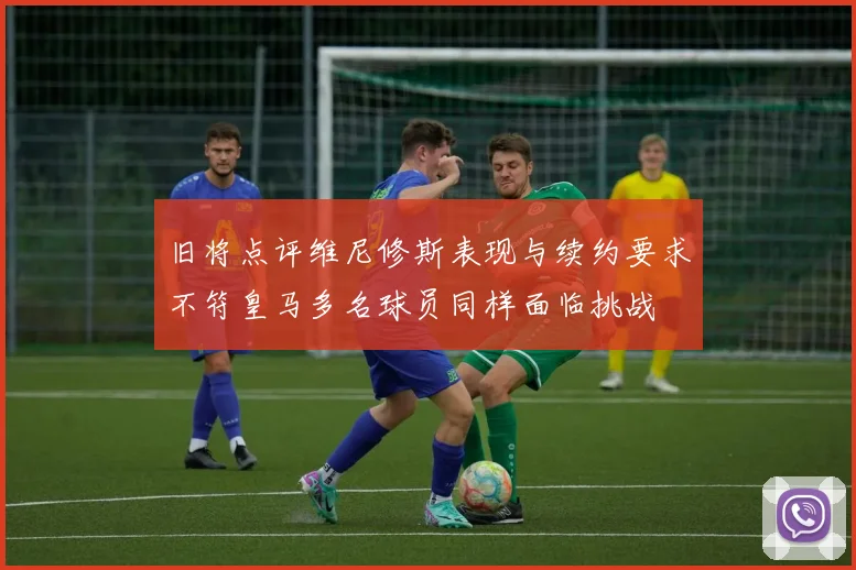 旧将点评维尼修斯表现与续约要求不符皇马多名球员同样面临挑战