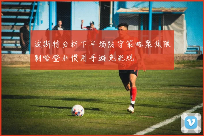 波斯特分析下半场防守策略聚焦限制哈登非惯用手避免犯规