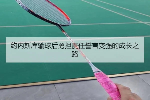 约内斯库输球后勇担责任誓言变强的成长之路