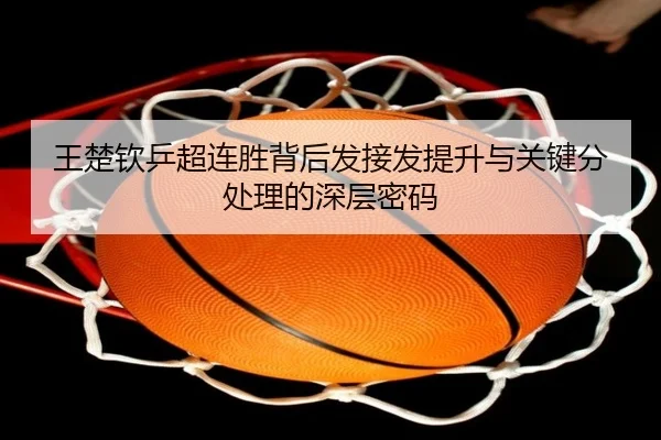 王楚钦乒超连胜背后发接发提升与关键分处理的深层密码（kaiyun）